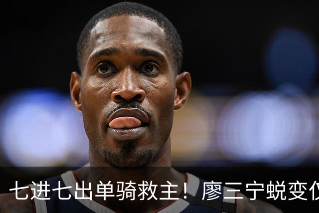 七进七出单骑救主！廖三宁蜕变仅用时1年 单挑球星是男篮崛起刚需