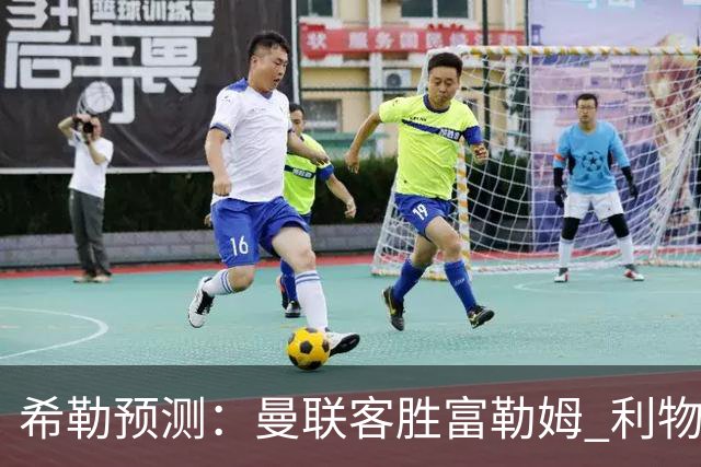 希勒预测：曼联客胜富勒姆 利物浦负伯恩茅斯，枪手曼城继续连胜